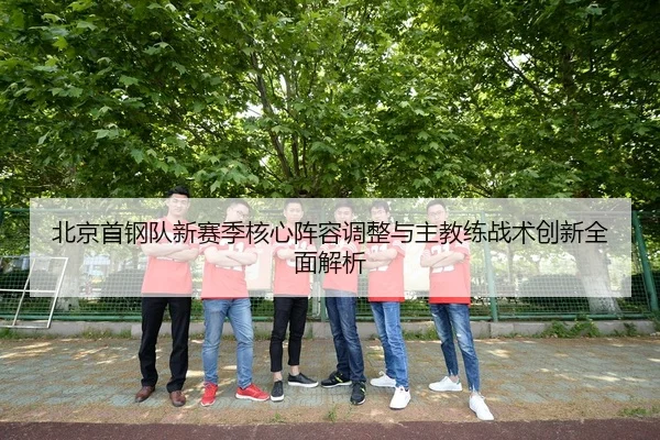北京首钢队新赛季核心阵容调整与主教练战术创新全面解析
