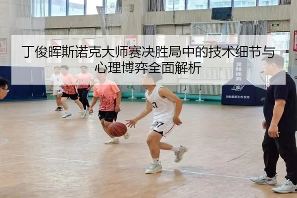 丁俊晖斯诺克大师赛决胜局中的技术细节与心理博弈全面解析